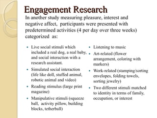 Engagement ResearchEngagement Research
In another study measuring pleasure, interest and
negative affect, participants were presented with
predetermined activities (4 per day over three weeks)
categorized as:
 