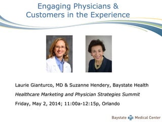Engaging Physicians &
Customers in the Experience
Laurie Gianturco, MD & Suzanne Hendery, Baystate HealthLaurie Gianturco, MD & Suzanne Hendery, Baystate Health
Healthcare Marketing and Physician Strategies SummitHealthcare Marketing and Physician Strategies Summit
Friday, May 2, 2014; 11:00a-12:15p, OrlandoFriday, May 2, 2014; 11:00a-12:15p, Orlando
 