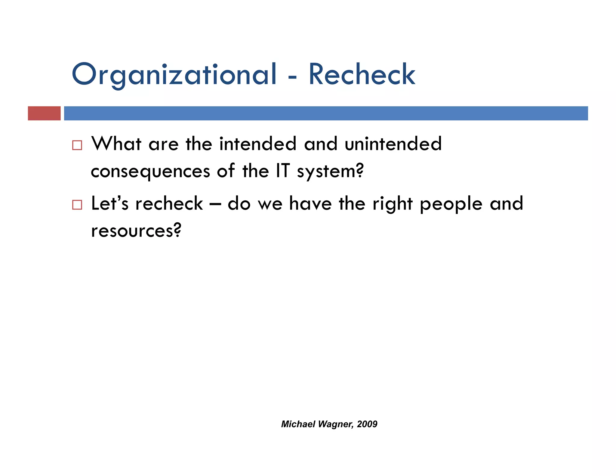 Organizational - Recheck
  g
 What are the intended and unintended
 consequences of the IT system?
 Let s
 Let’s recheck – do we have the right people and
 resources?




                     Michael Wagner, 2009
 
