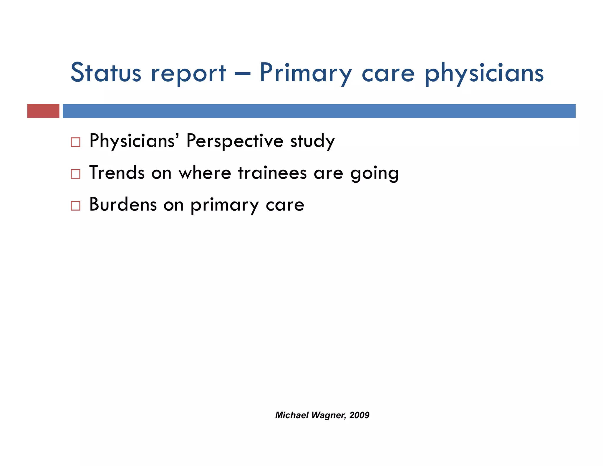 Status report – Primary care physicians
         p            y      p y

 Physicians
 Physicians’ Perspective study
 Trends on where trainees are going
 Burdens on primary care




                     Michael Wagner, 2009
 