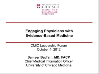 Engaging Physicians with
Evidence-Based Medicine

    CMIO Leadership Forum
       October 4, 2012

  Sameer Badlani, MD, FACP
Chief Medical Information Officer
 University of Chicago Medicine
 