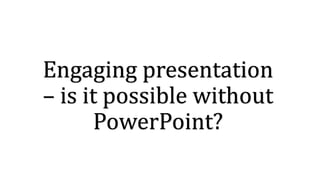 Engaging presentation
– is it possible without
PowerPoint?
 