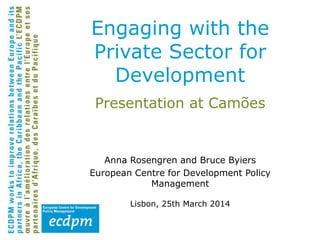 Presentation at Camões
Anna Rosengren and Bruce Byiers
European Centre for Development Policy
Management
Lisbon, 25th March 2014
Engaging with the
Private Sector for
Development
 