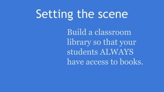 Setting the scene
Build a classroom
library so that your
students ALWAYS
have access to books.
 