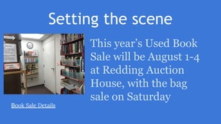 Setting the scene
This year’s Used Book
Sale will be August 1-4
at Redding Auction
House, with the bag
sale on Saturday
Book Sale Details
 
