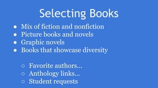 Selecting Books
● Mix of fiction and nonfiction
● Picture books and novels
● Graphic novels
● Books that showcase diversity
○ Favorite authors…
○ Anthology links…
○ Student requests
 