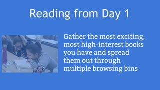 Reading from Day 1
Gather the most exciting,
most high-interest books
you have and spread
them out through
multiple browsing bins
 