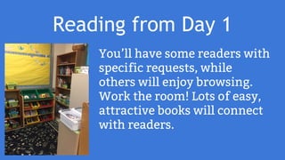 Reading from Day 1
You’ll have some readers with
specific requests, while
others will enjoy browsing.
Work the room! Lots of easy,
attractive books will connect
with readers.
 