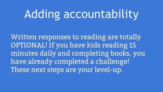 Adding accountability
Written responses to reading are totally
OPTIONAL! If you have kids reading 15
minutes daily and completing books, you
have already completed a challenge!
These next steps are your level-up.
 