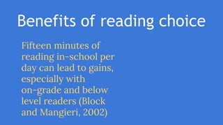 Benefits of reading choice
Fifteen minutes of
reading in-school per
day can lead to gains,
especially with
on-grade and below
level readers (Block
and Mangieri, 2002)
 