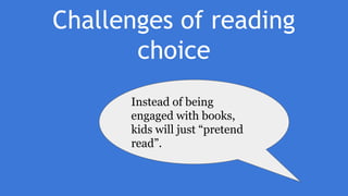 Challenges of reading
choice
Instead of being
engaged with books,
kids will just “pretend
read”.
 