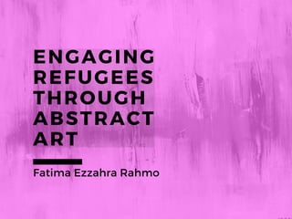 ENGAGING
REFUGEES
THROUGH
ABSTRACT
ART
Fatima Ezzahra Rahmo
 
