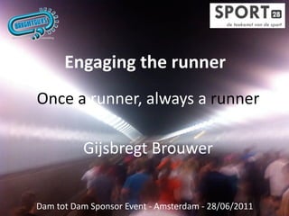 Engaging the runner
Once a runner, always a runner

          Gijsbregt Brouwer


Dam tot Dam Sponsor Event ‐ Amsterdam ‐ 28/06/2011
 
