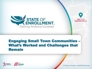 © 2016 Enroll America | StateOfEnrollment.org
Engaging Small Town Communities –
What’s Worked and Challenges that
Remain
 