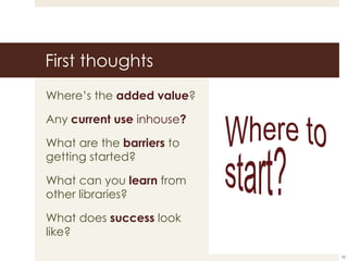 First thoughts Where’s the  added value ? Any  current use  inhouse ? What are the  barriers   to getting started?  What can you  learn  from other libraries? What does  success  look like? 