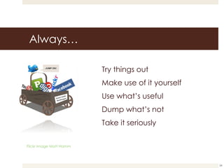 Always… Try things out Make use of it yourself Use what’s useful Dump what’s not Take it seriously Flickr image Matt Hamm 