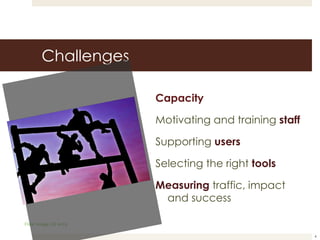 Challenges Capacity Motivating and training  staff Supporting  users Selecting the right  tools Measuring  traffic, impact and success Flickr Image US Army 