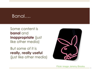 Banal…. Some content is  banal  and   inappropriate  (just like other media) But some of it is  really, really useful  (just like other media) Flickr image Jeremy Brooks 