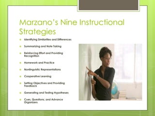 Marzano’s Nine Instructional
Strategies
 Identifying Similarities and Differences
 Summarizing and Note Taking
 Reinforcing Effort and Providing
Recognition
 Homework and Practice
 Nonlinguistic Representations
 Cooperative Learning
 Setting Objectives and Providing
Feedback
 Generating and Testing Hypotheses
 Cues, Questions, and Advance
Organizers
 