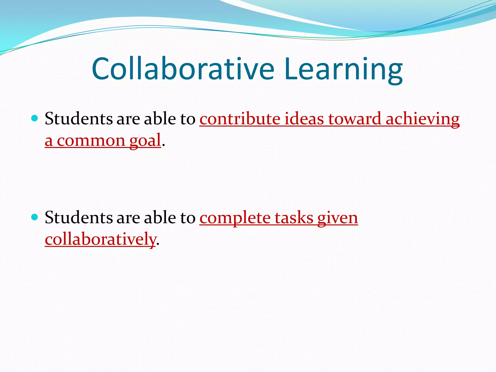 Collaborative Learning
 Students are able to contribute ideas toward achieving
 a common goal.



 Students are able to complete tasks given
 collaboratively.
 