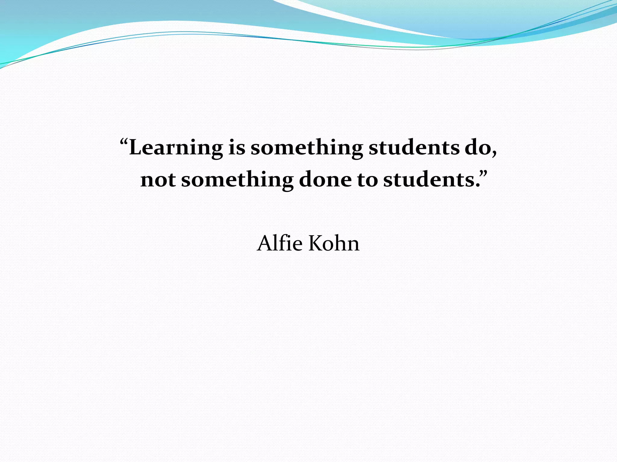 “Learning is something students do,
  not something done to students.”

            Alfie Kohn
 