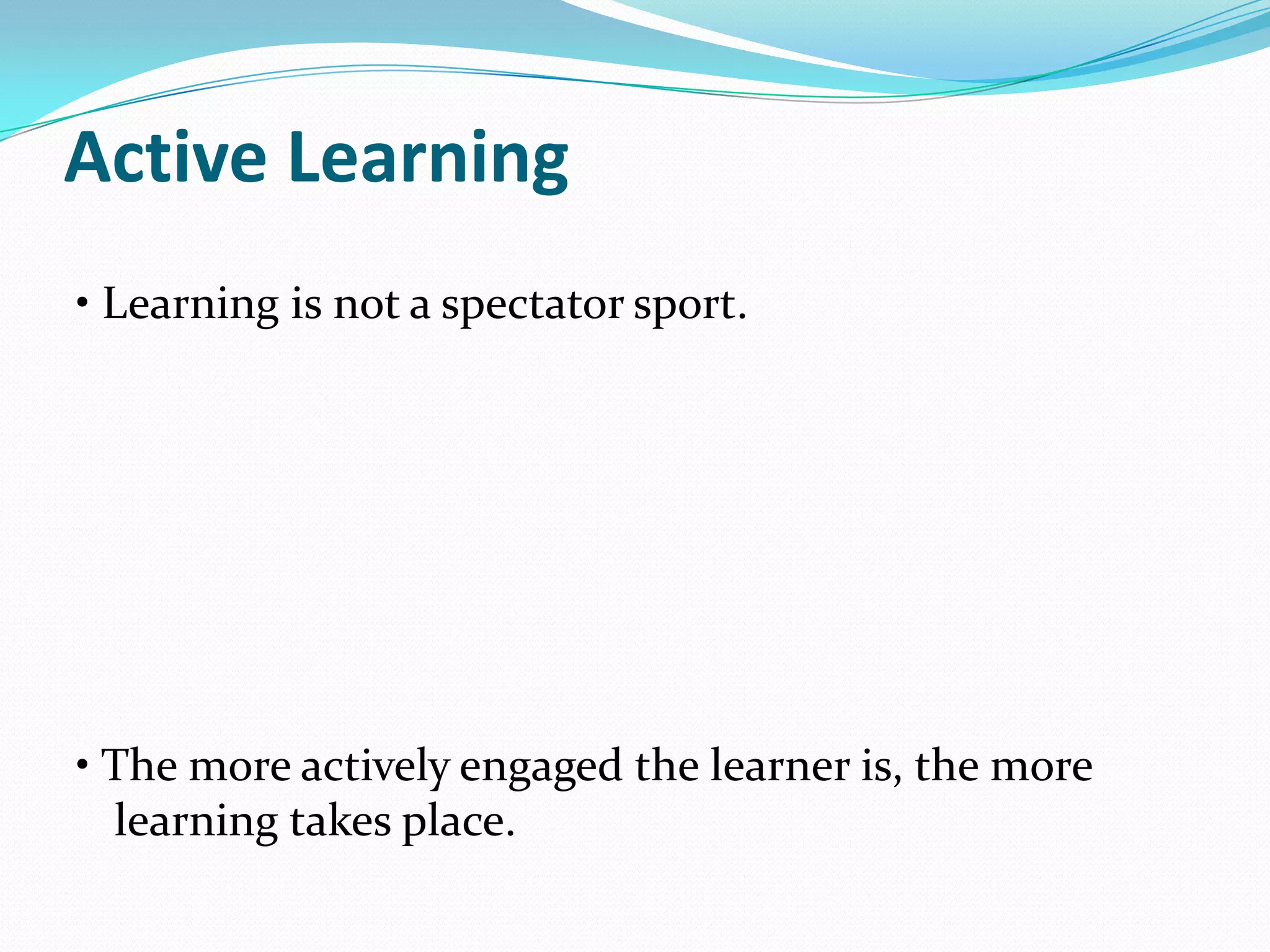 Active Learning
• Learning is not a spectator sport.




• The more actively engaged the learner is, the more
  learning takes place.
 