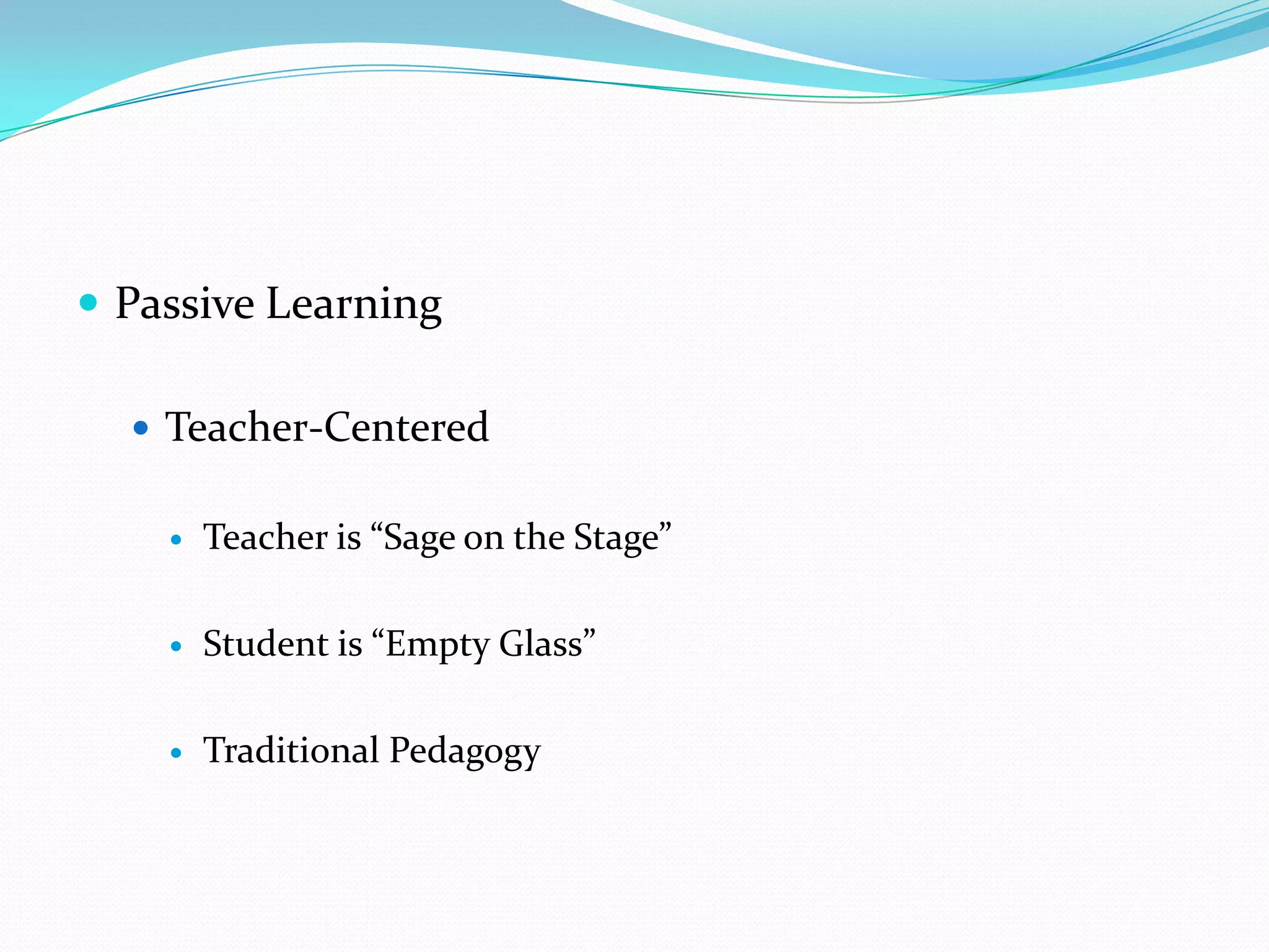  Passive Learning

   Teacher-Centered


       Teacher is “Sage on the Stage”

       Student is “Empty Glass”

       Traditional Pedagogy
 