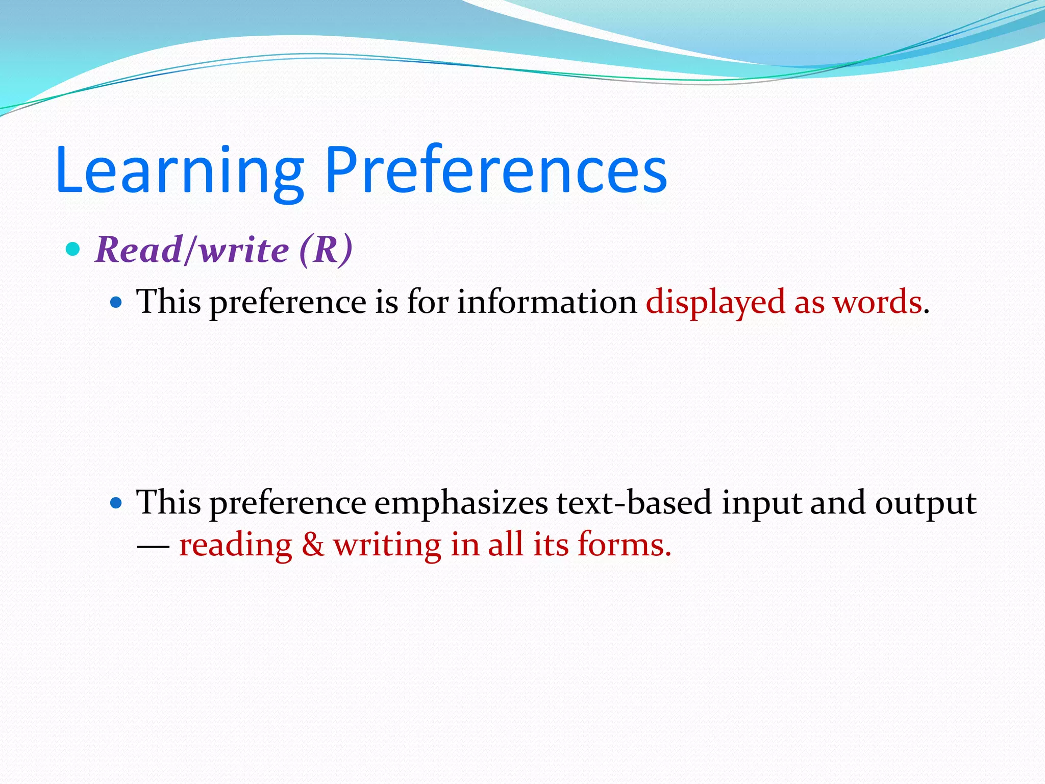 Learning Preferences
 Read/write (R)
    This preference is for information displayed as words.




    This preference emphasizes text-based input and output
    — reading & writing in all its forms.
 