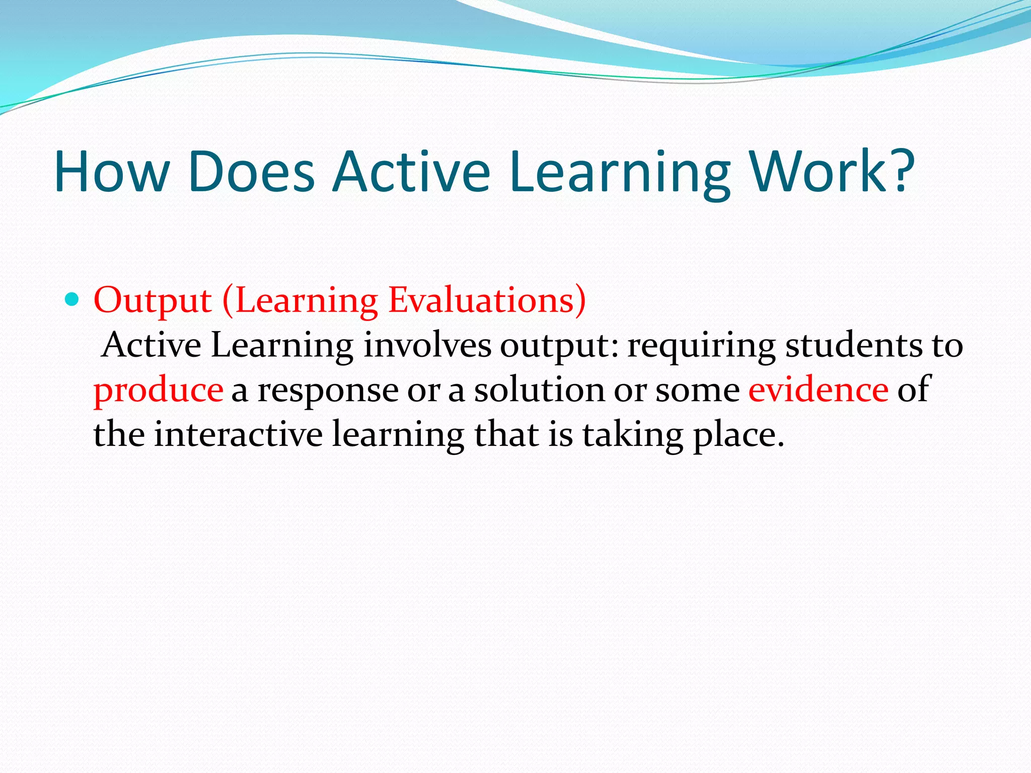 How Does Active Learning Work?
 Output (Learning Evaluations)
  Active Learning involves output: requiring students to
 produce a response or a solution or some evidence of
 the interactive learning that is taking place.
 