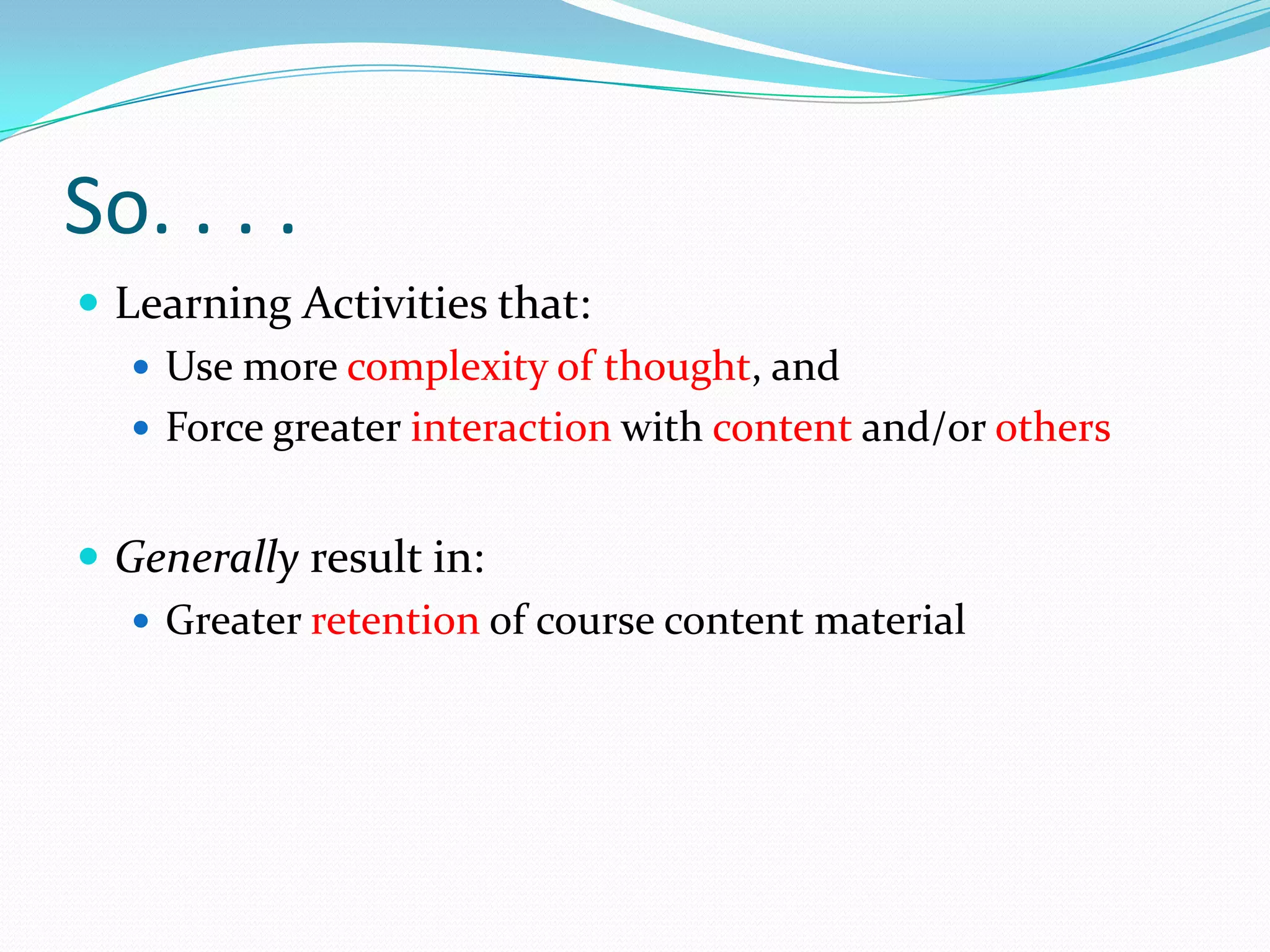 So. . . .
 Learning Activities that:
    Use more complexity of thought, and
    Force greater interaction with content and/or others


 Generally result in:
    Greater retention of course content material
 
