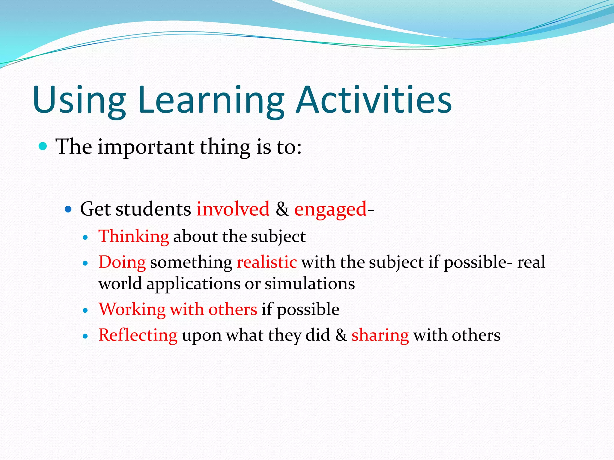 Using Learning Activities
 The important thing is to:

   Get students involved & engaged-
       Thinking about the subject
       Doing something realistic with the subject if possible- real
        world applications or simulations
       Working with others if possible
       Reflecting upon what they did & sharing with others
 