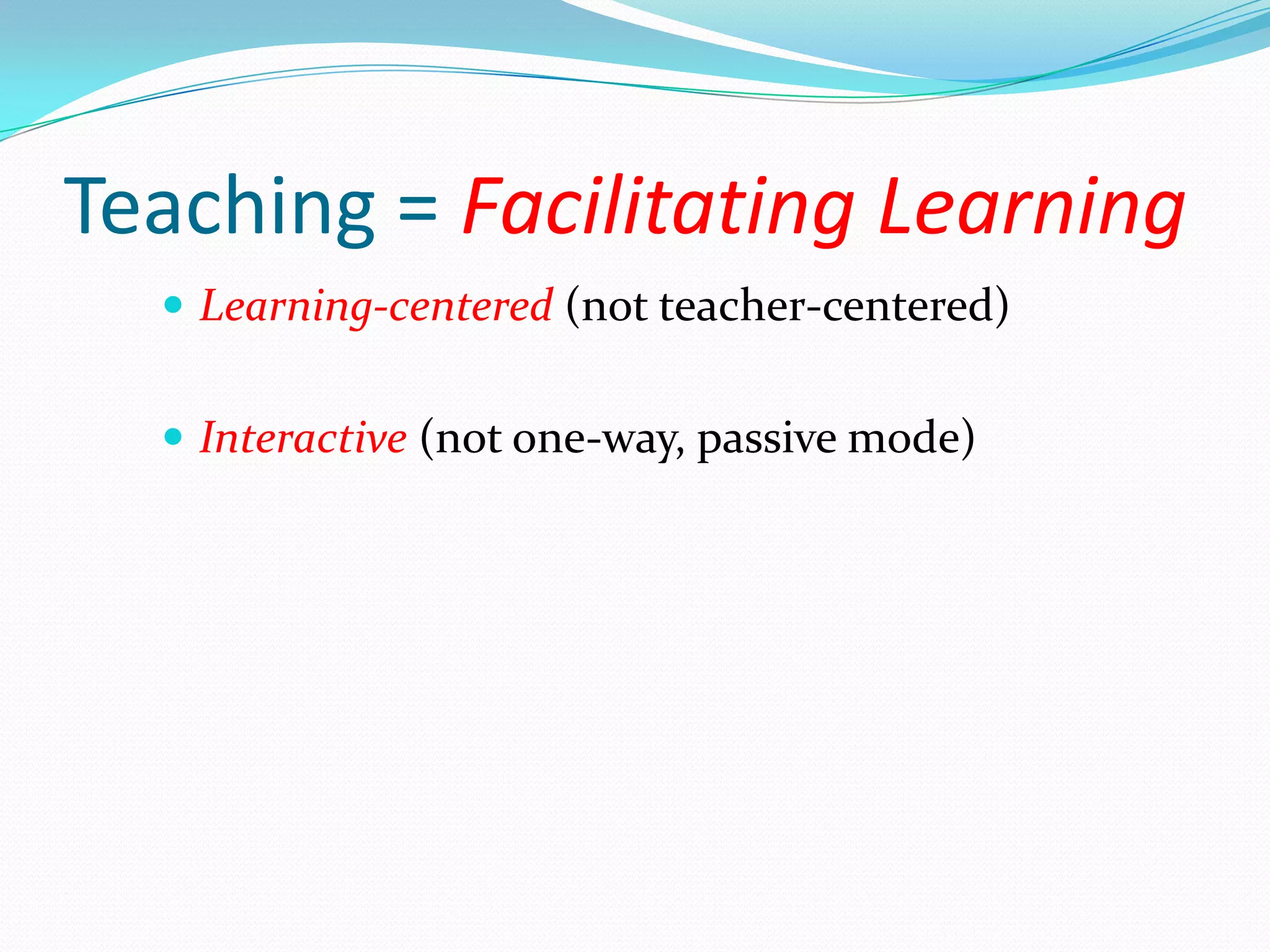 Teaching = Facilitating Learning
   Learning-centered (not teacher-centered)


   Interactive (not one-way, passive mode)
 