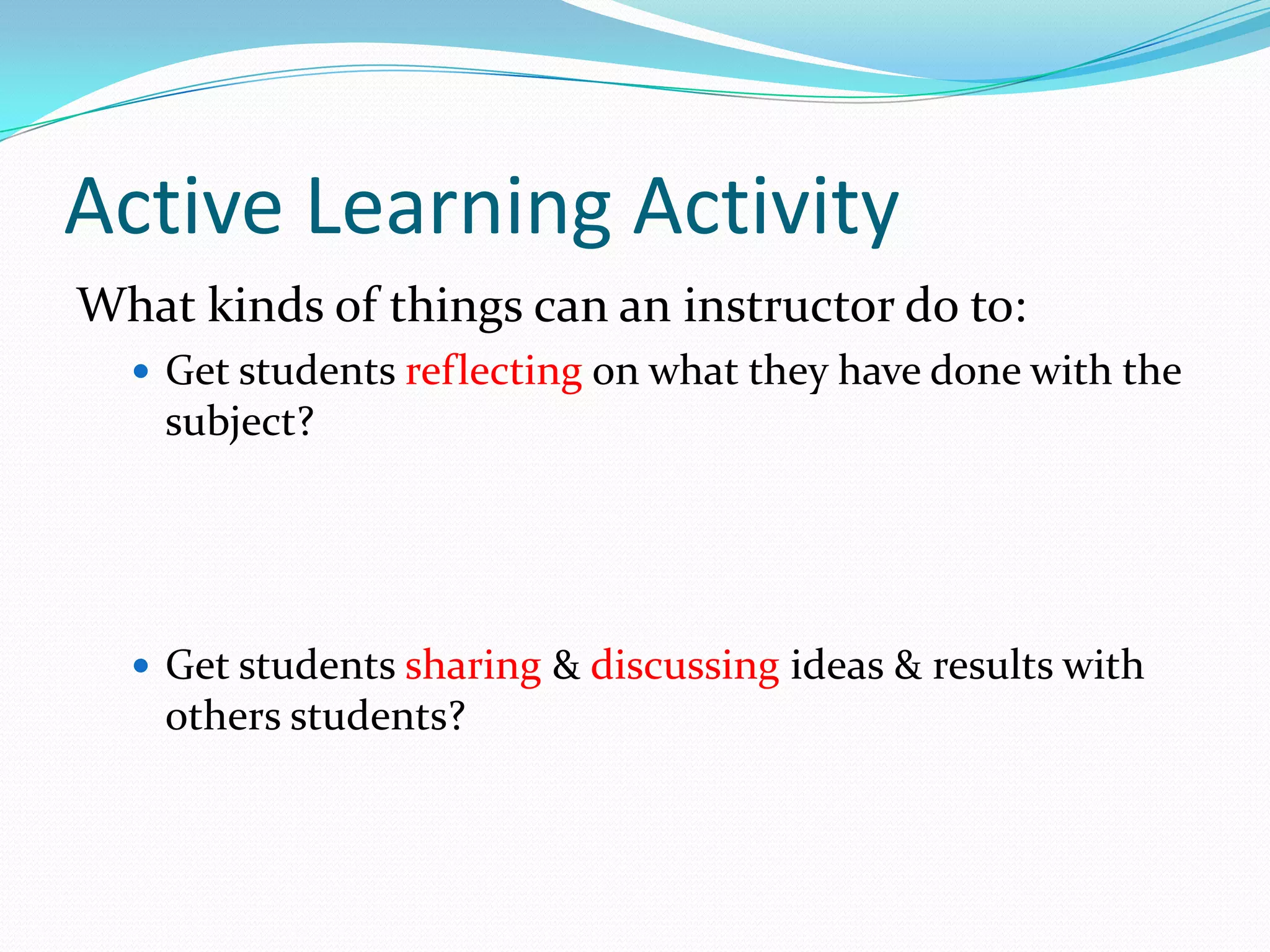 Active Learning Activity
What kinds of things can an instructor do to:
   Get students reflecting on what they have done with the
    subject?




   Get students sharing & discussing ideas & results with
    others students?
 