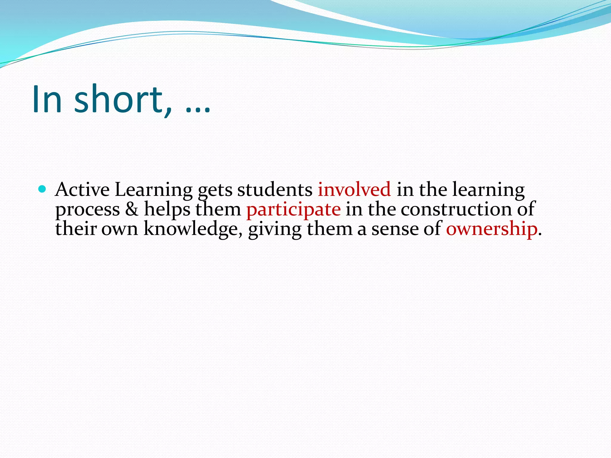 In short, …
 Active Learning gets students involved in the learning
  process & helps them participate in the construction of
  their own knowledge, giving them a sense of ownership.
 