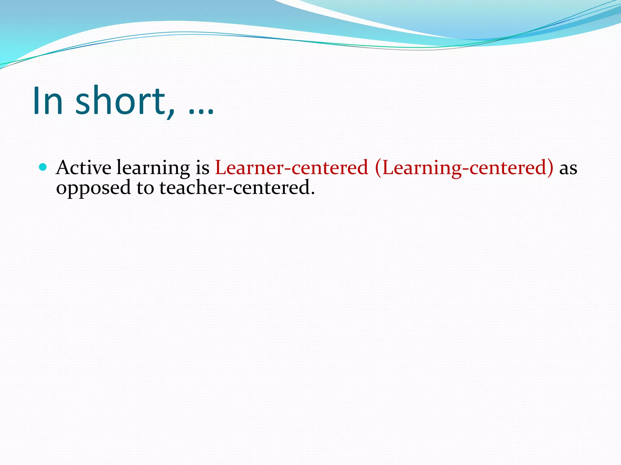 In short, …
 Active learning is Learner-centered (Learning-centered) as
  opposed to teacher-centered.
 