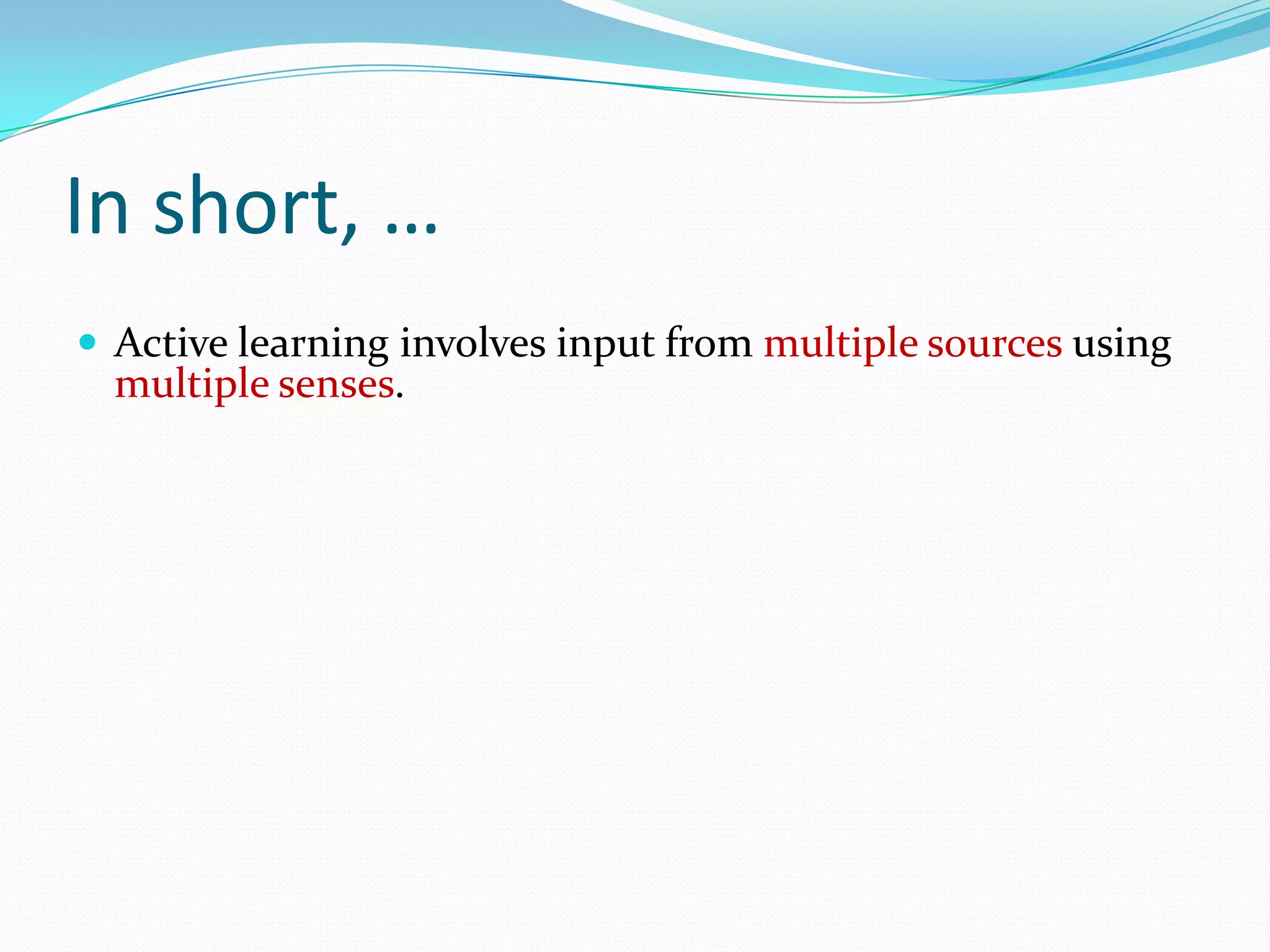 In short, …
 Active learning involves input from multiple sources using
  multiple senses.
 