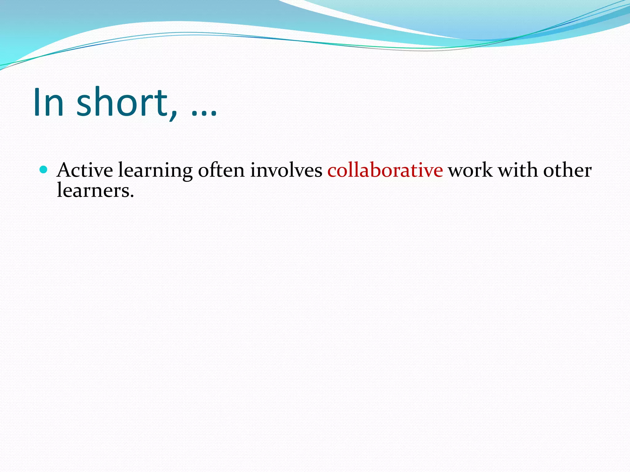 In short, …
 Active learning often involves collaborative work with other
  learners.
 