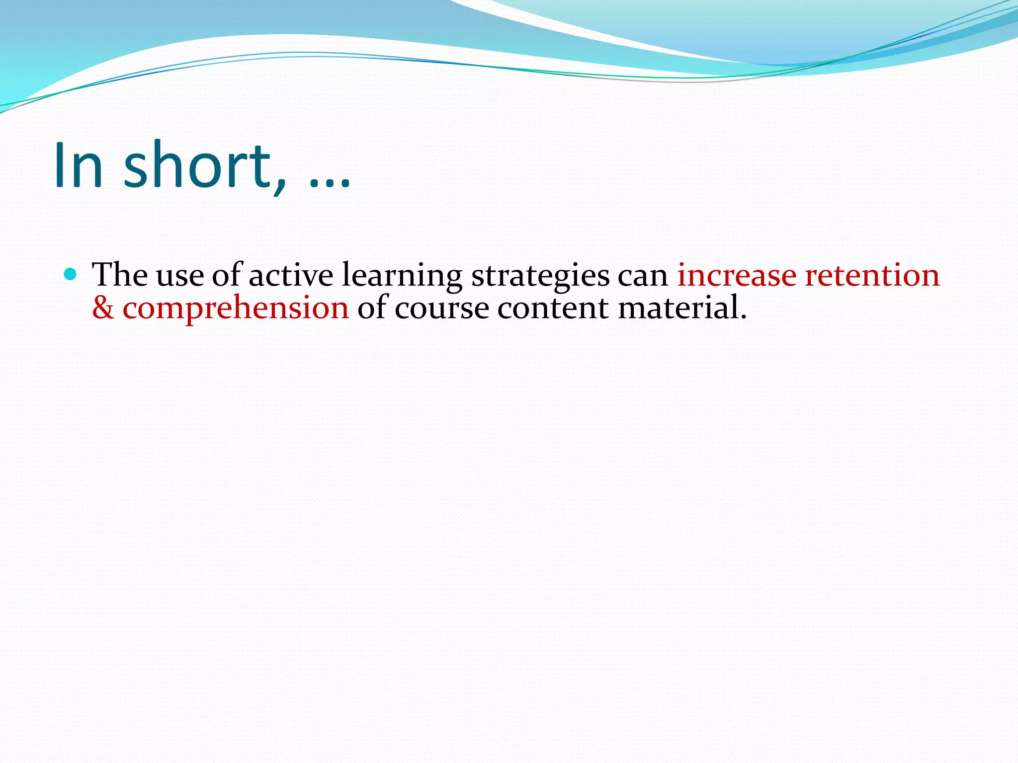 In short, …
 The use of active learning strategies can increase retention
  & comprehension of course content material.
 