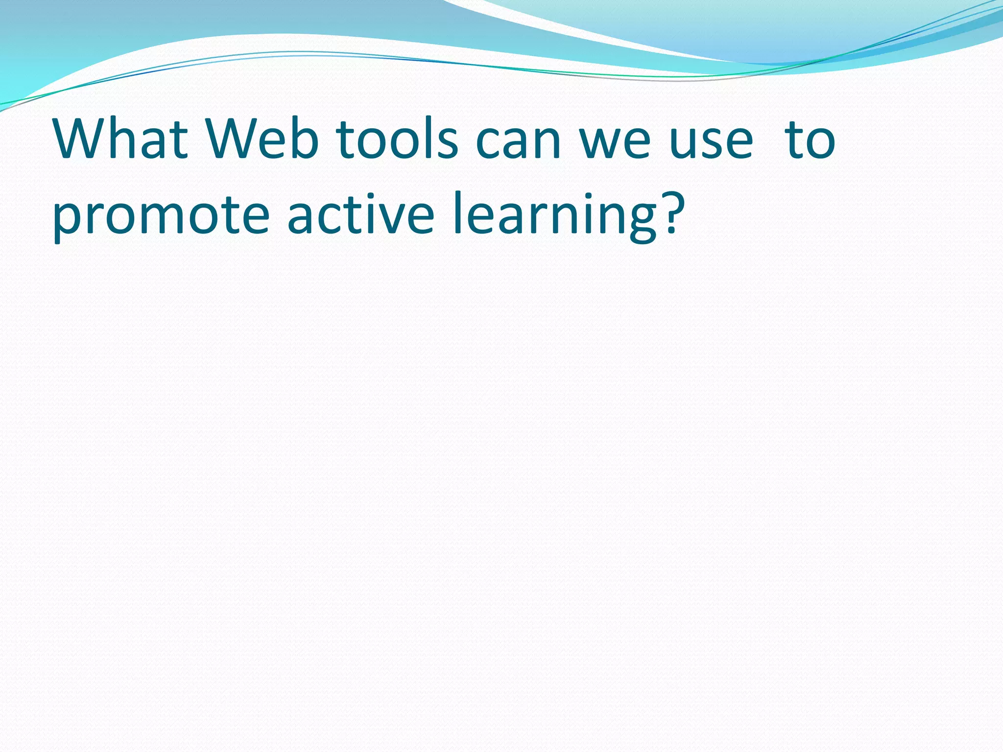 What Web tools can we use to
promote active learning?
 