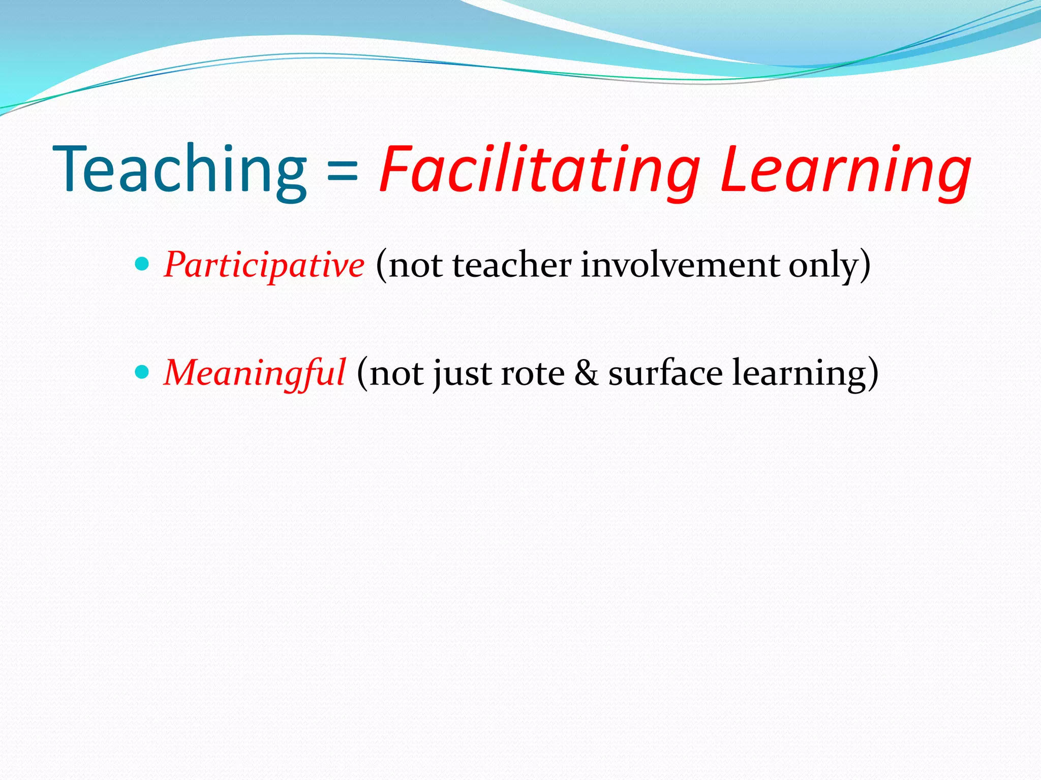 Teaching = Facilitating Learning
   Participative (not teacher involvement only)


   Meaningful (not just rote & surface learning)
 