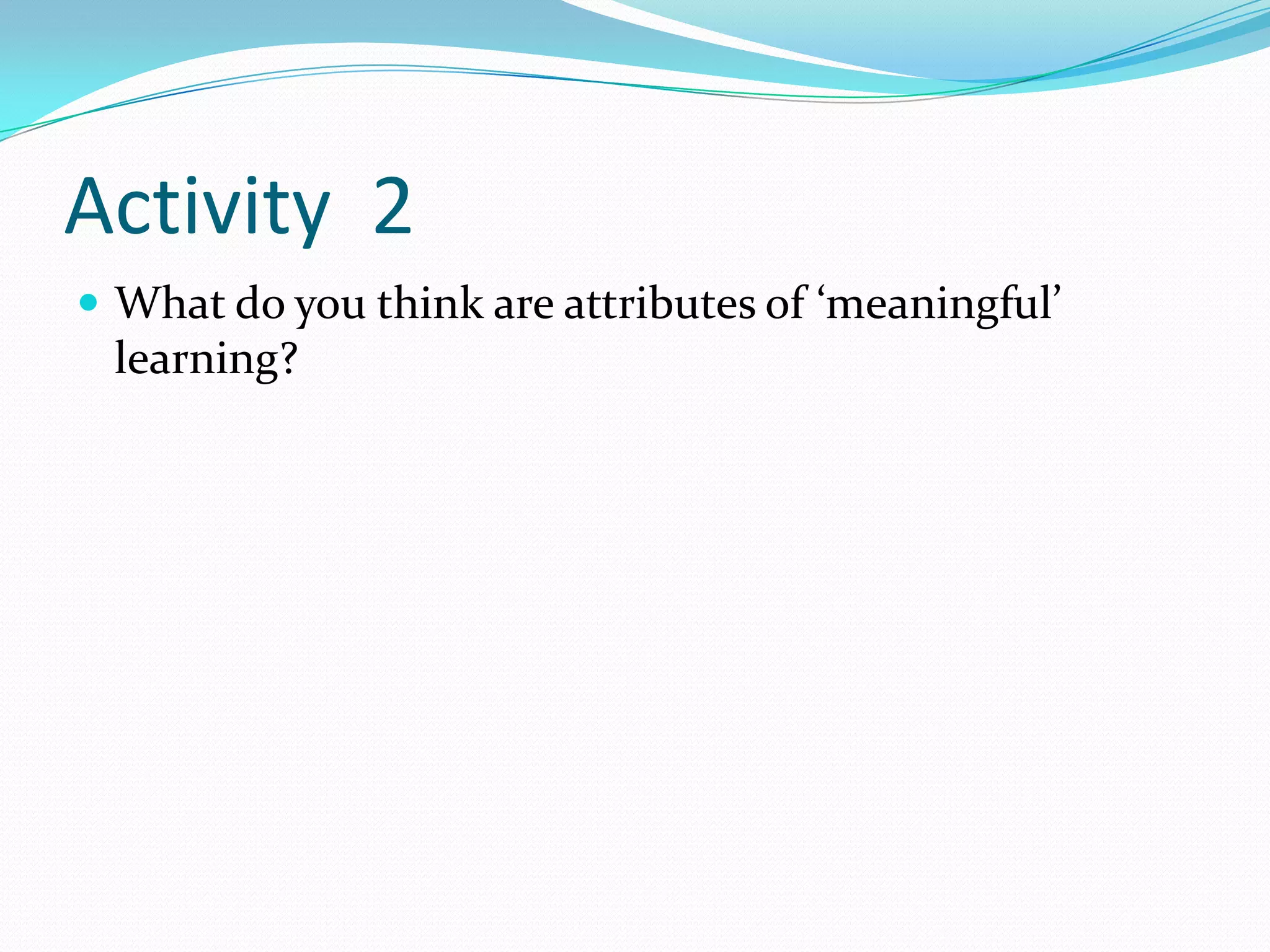 Activity 2
 What do you think are attributes of ‘meaningful’
 learning?
 