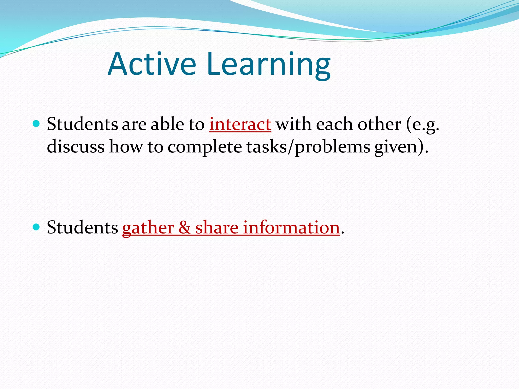 Active Learning
 Students are able to interact with each other (e.g.
  discuss how to complete tasks/problems given).



 Students gather & share information.
 