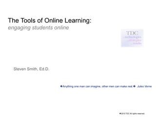 The Tools of Online Learning:  engaging students online Steven Smith, Ed.D. �Anything one man can imagine, other men can make real.�  Jules Verne �2010 TDC All rights reserved. 