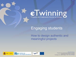 Engaging students How to design authentic and meaningful projects www.etwinning.es Proyectos de Colaboración Escolar en Europa Instituto de Tecnologías Educativas Torrelaguna 58, 28027 Madrid. Tfno:  +34 913778383 