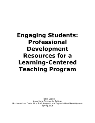 Engaging Students: 
Professional 
Development 
Resources for a 
Learning-Centered 
Teaching Program 
©Bill Searle 
Asnuntuck Community College 
Northamerican Council for Staff, Program and Organizational Development 
Spring 2008 
 