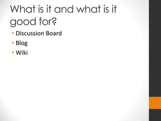 What is it and what is it
good for?
• Discussion Board
• Blog
• Wiki
 