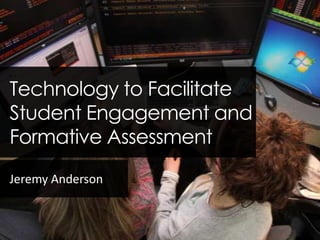 Technology to Facilitate
Student Engagement and
Formative Assessment
Jeremy Anderson
 