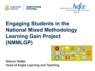 Engaging Students in the
National Mixed Methodology
Learning Gain Project
(NMMLGP)
Sharon Waller
Head of Anglia Learning and Teaching
 