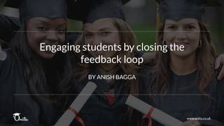 Engaging students by closing the
feedback loop
www.unitu.co.uk
BY ANISH BAGGA
 