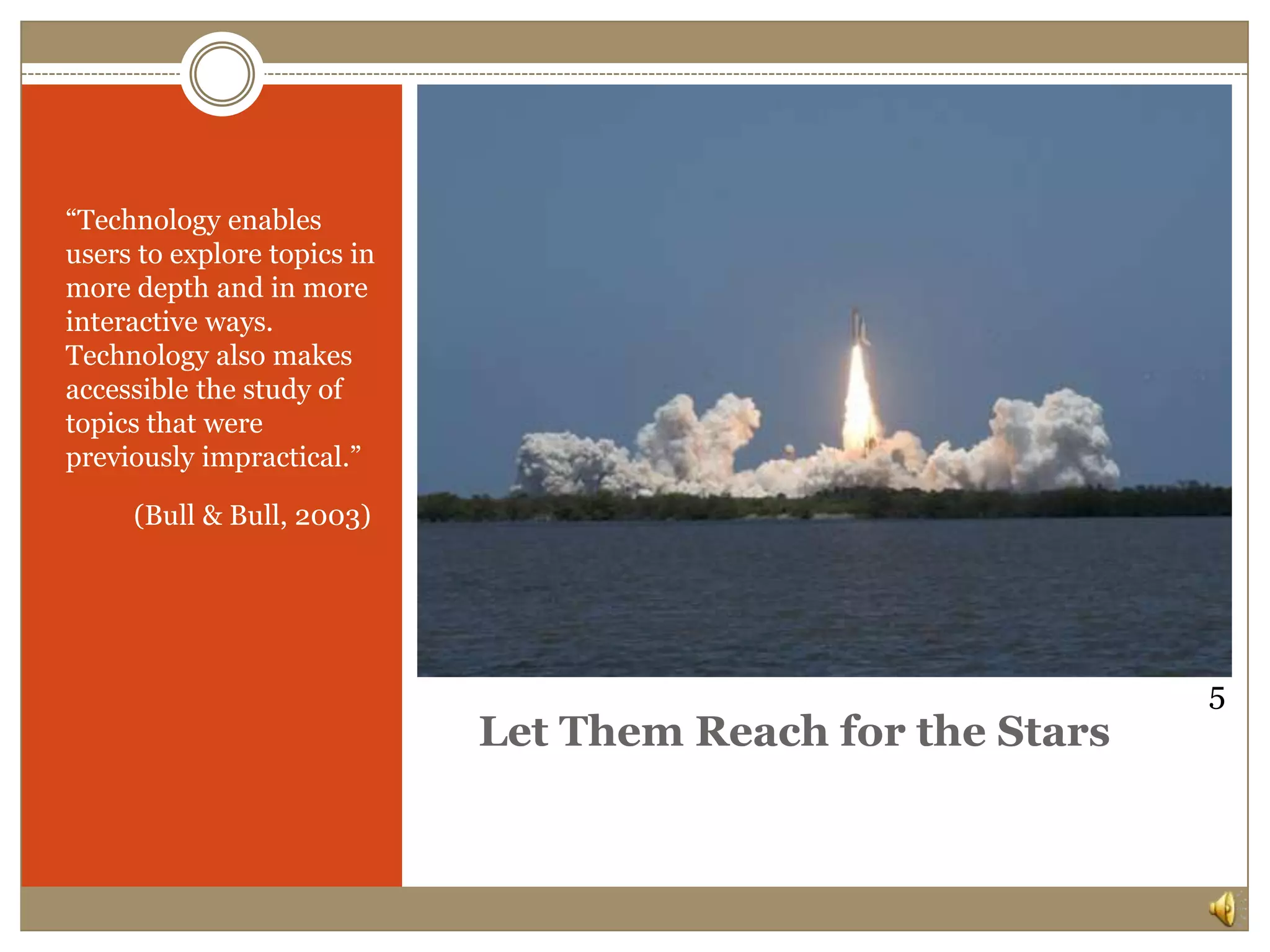 Let Them Reach for the Stars“Technology enables users to explore topics in more depth and in more interactive ways.  Technology also makes accessible the study of topics that were previously impractical.”          (Bull & Bull, 2003)5